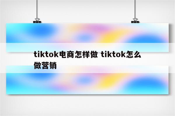 tiktok电商怎样做 tiktok怎么做营销