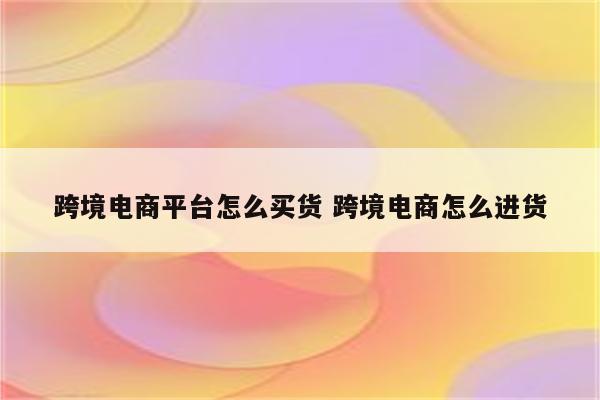 跨境电商平台怎么买货 跨境电商怎么进货