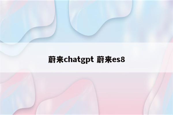 蔚来chatgpt 蔚来es8