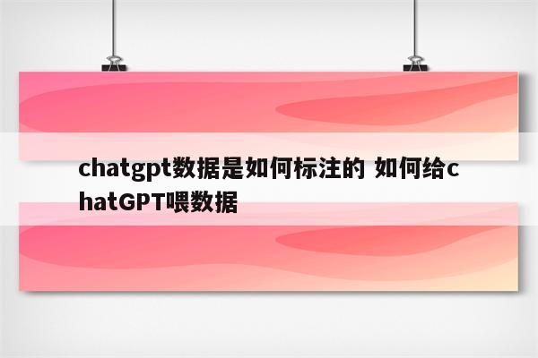 chatgpt数据是如何标注的 如何给chatGPT喂数据