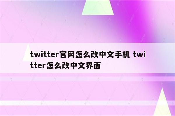 twitter官网怎么改中文手机 twitter怎么改中文界面