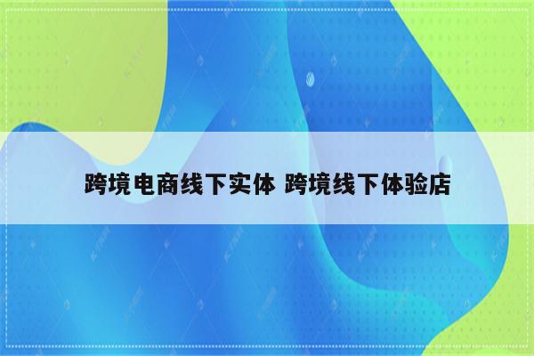 跨境电商线下实体 跨境线下体验店