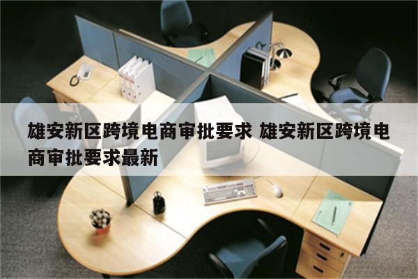 雄安新区跨境电商审批要求 雄安新区跨境电商审批要求最新