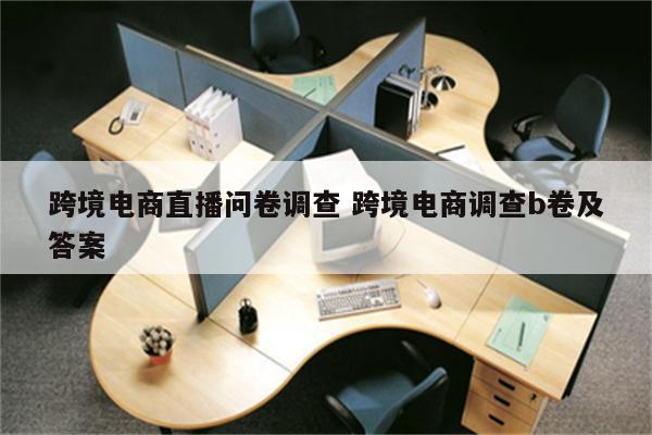 跨境电商直播问卷调查 跨境电商调查b卷及答案