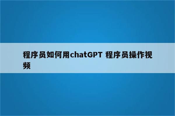 程序员如何用chatGPT 程序员操作视频