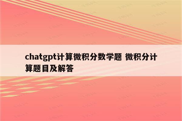 chatgpt计算微积分数学题 微积分计算题目及解答
