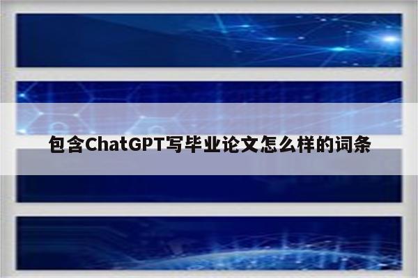 包含ChatGPT写毕业论文怎么样的词条