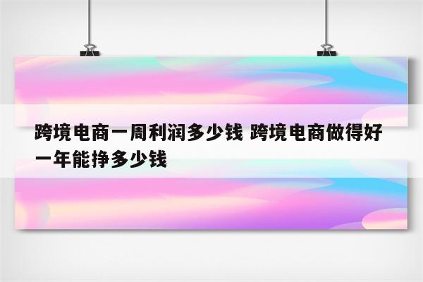 跨境电商一周利润多少钱 跨境电商做得好 一年能挣多少钱