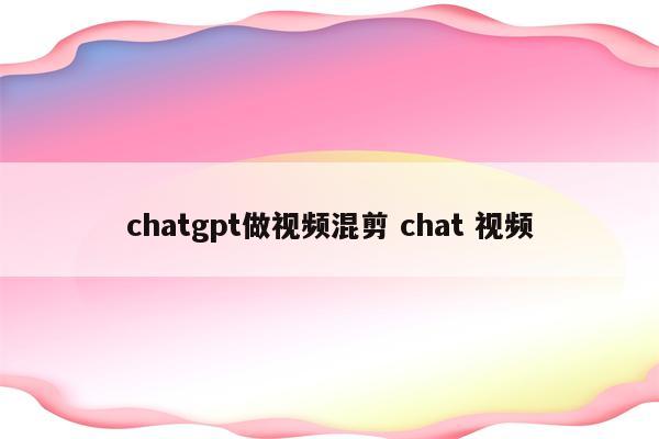 chatgpt做视频混剪 chat 视频