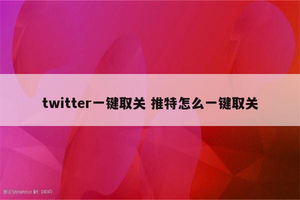 twitter一键取关 推特怎么一键取关