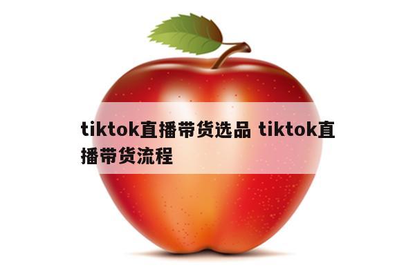 tiktok直播带货选品 tiktok直播带货流程