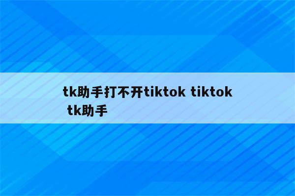 tk助手打不开tiktok tiktok tk助手