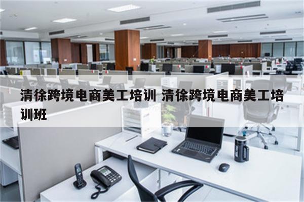 清徐跨境电商美工培训 清徐跨境电商美工培训班