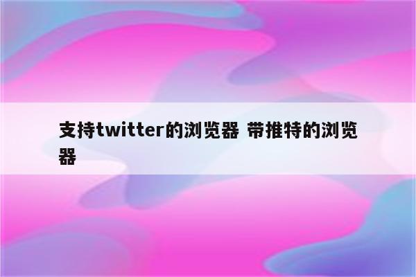 支持twitter的浏览器 带推特的浏览器