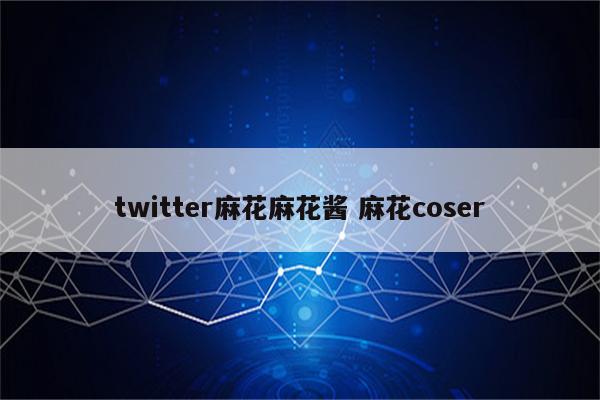 twitter麻花麻花酱 麻花coser