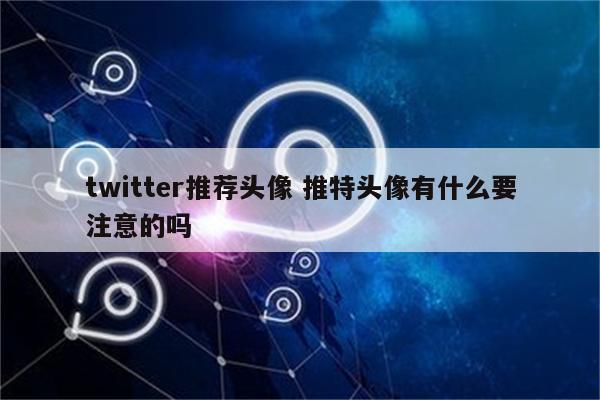 twitter推荐头像 推特头像有什么要注意的吗