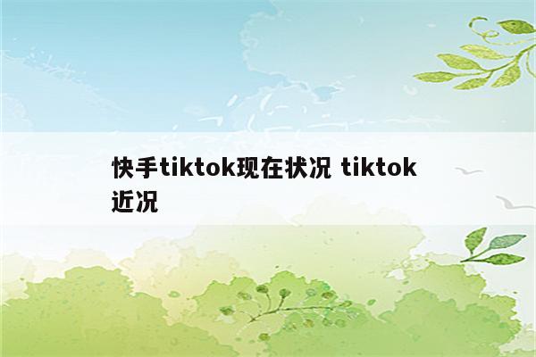 快手tiktok现在状况 tiktok 近况