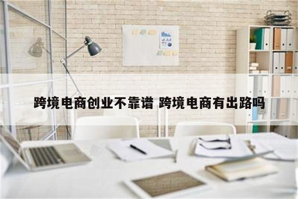 跨境电商创业不靠谱 跨境电商有出路吗