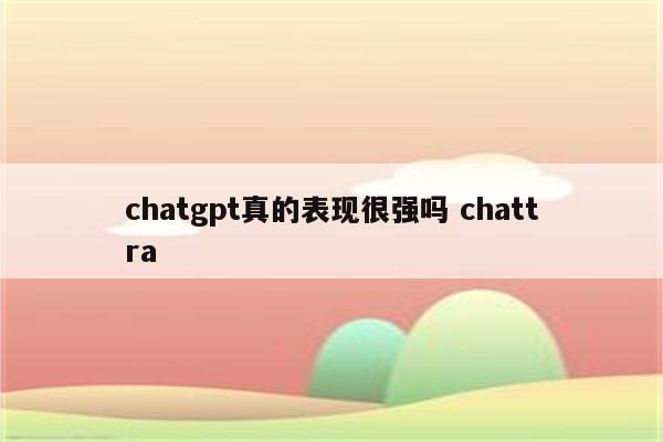 chatgpt真的表现很强吗 chattra