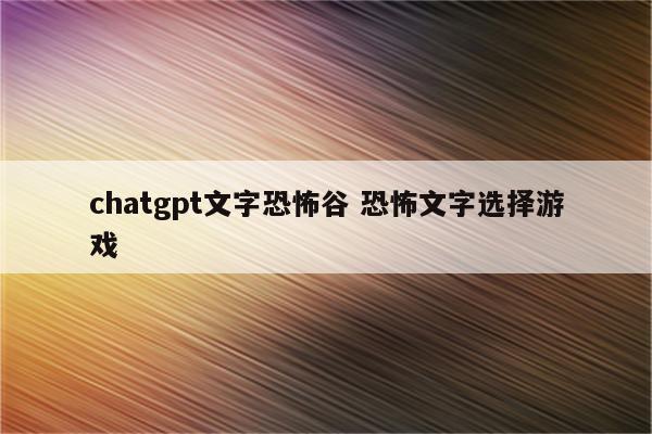 chatgpt文字恐怖谷 恐怖文字选择游戏