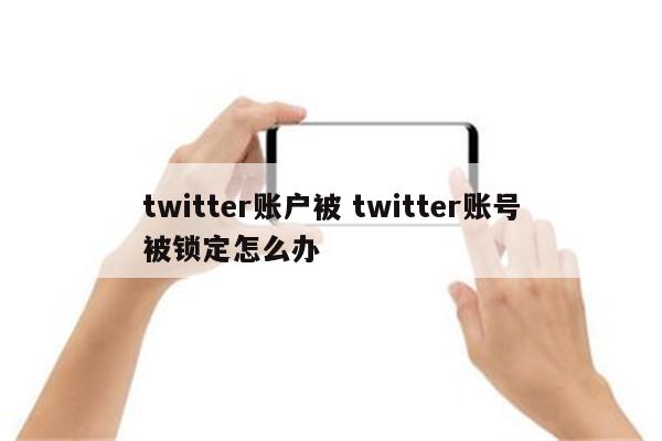 twitter账户被 twitter账号被锁定怎么办