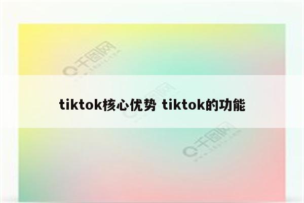 tiktok核心优势 tiktok的功能