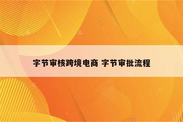 字节审核跨境电商 字节审批流程