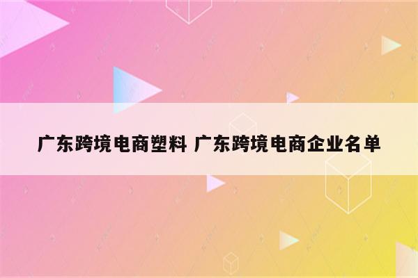 广东跨境电商塑料 广东跨境电商企业名单