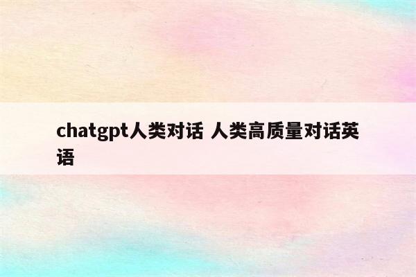 chatgpt人类对话 人类高质量对话英语