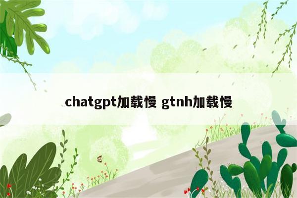 chatgpt加载慢 gtnh加载慢