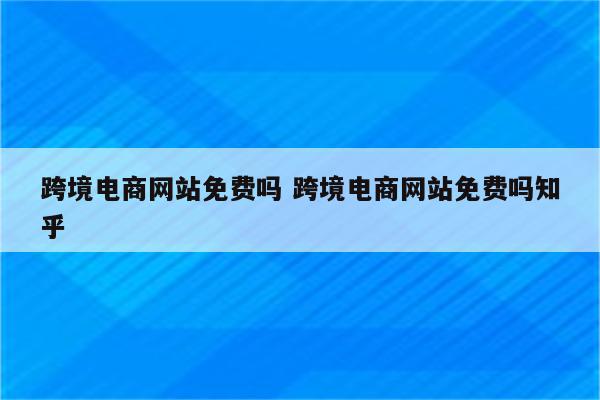 跨境电商网站免费吗 跨境电商网站免费吗知乎