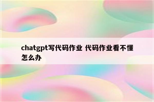 chatgpt写代码作业 代码作业看不懂怎么办
