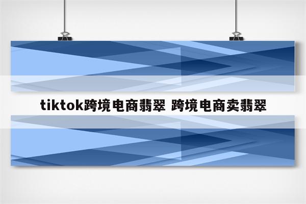 tiktok跨境电商翡翠 跨境电商卖翡翠