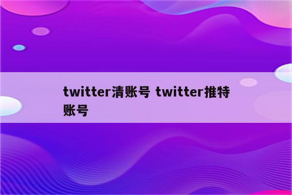 twitter清账号 twitter推特账号