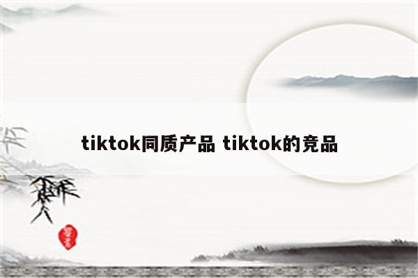 tiktok同质产品 tiktok的竞品