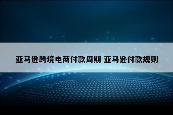 亚马逊跨境电商付款周期 亚马逊付款规则