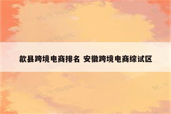 歙县跨境电商排名 安徽跨境电商综试区