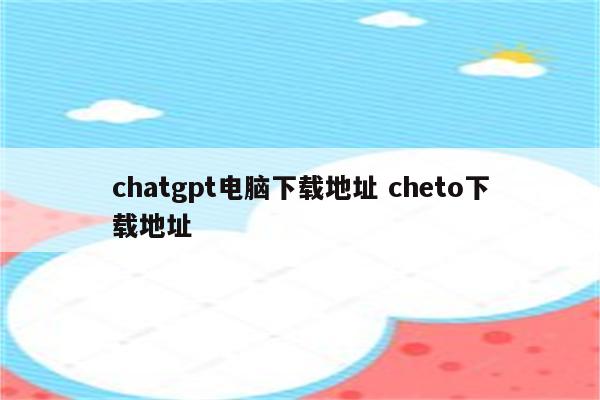 chatgpt电脑下载地址 cheto下载地址