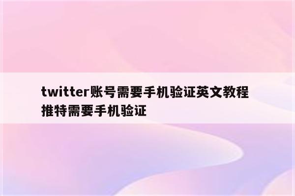twitter账号需要手机验证英文教程 推特需要手机验证