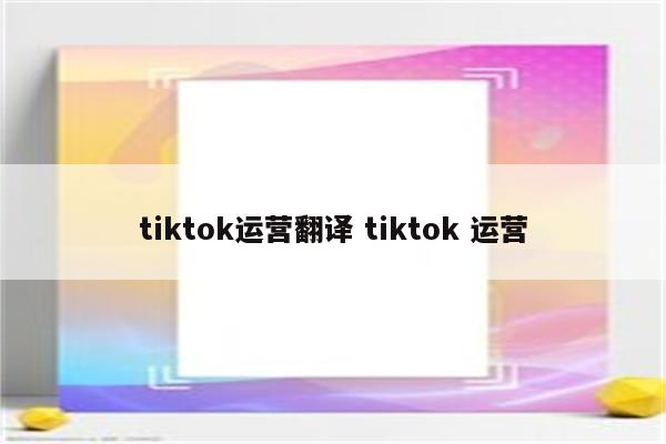 tiktok运营翻译 tiktok 运营