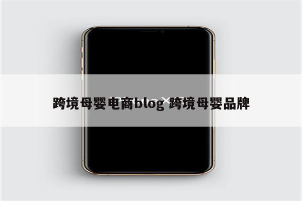 跨境母婴电商blog 跨境母婴品牌