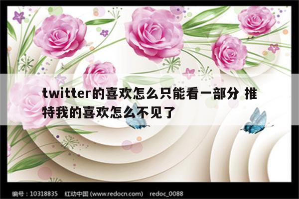 twitter的喜欢怎么只能看一部分 推特我的喜欢怎么不见了
