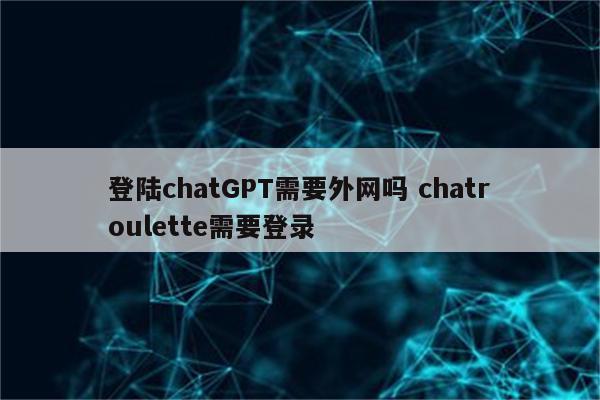 登陆chatGPT需要外网吗 chatroulette需要登录
