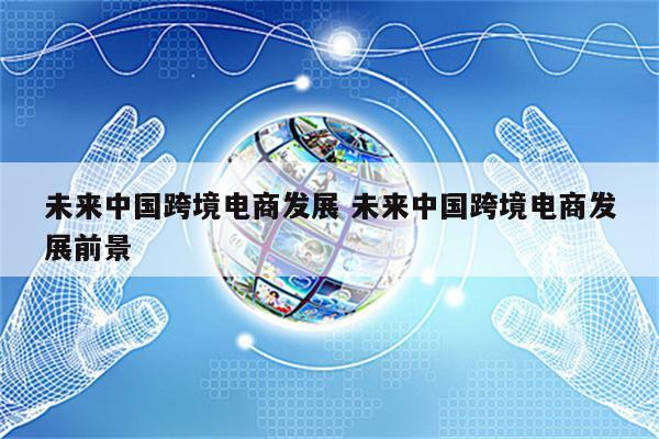 未来中国跨境电商发展 未来中国跨境电商发展前景