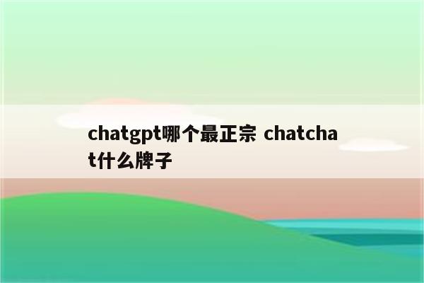 chatgpt哪个最正宗 chatchat什么牌子