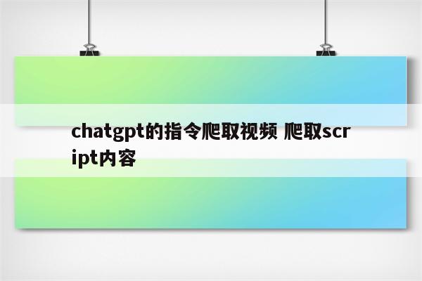 chatgpt的指令爬取视频 爬取script内容