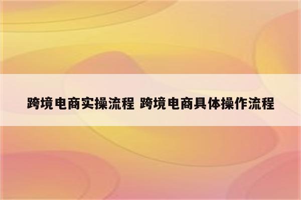 跨境电商实操流程 跨境电商具体操作流程