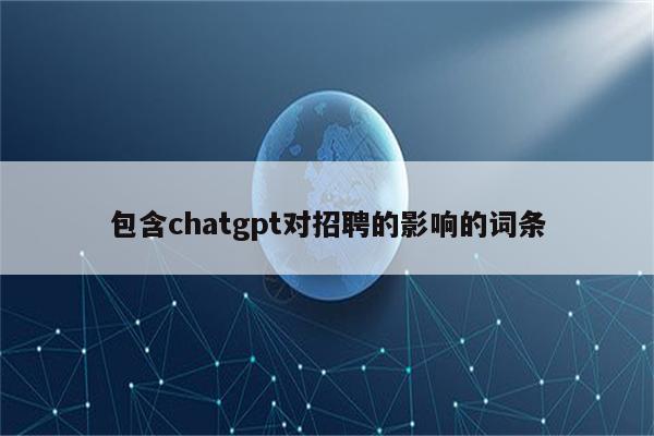 包含chatgpt对招聘的影响的词条