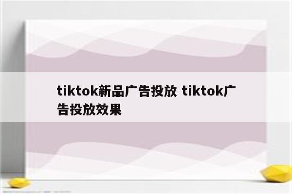 tiktok新品广告投放 tiktok广告投放效果