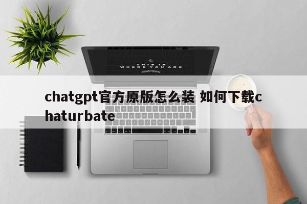 chatgpt官方原版怎么装 如何下载chaturbate